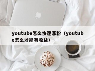 youtube怎么快速涨粉（youtube怎么才能有收益）