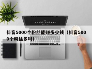 抖音5000个粉丝能赚多少钱（抖音5000个粉丝多吗）