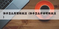 快手怎么弄赞和关注（快手怎么开启赞和关注）