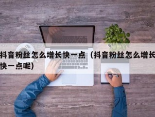 抖音粉丝怎么增长快一点（抖音粉丝怎么增长快一点呢）