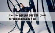 Twitter最新版安卓版下载（twitter最新版本安卓版下载）
