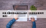 抖音上面的粉丝是怎么来的（抖音粉丝是如何来的）