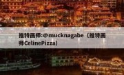 推特画师:@mucknagabe（推特画师CelinePizza）