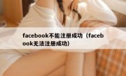 facebook不能注册成功（facebook无法注册成功）