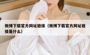 微博下载官方网址链接（微博下载官方网址链接是什么）