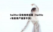 twitter没有搜索结果（twitter有些用户搜索不到）