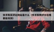 快手购买评论网站是什么（快手购物评价在哪里能找到）