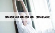 推特的新闻真实吗是真的吗（推特新闻网）