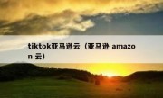 tiktok亚马逊云（亚马逊 amazon 云）