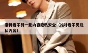 推特看不到一些内容隐私安全（推特看不见隐私内容）