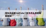 华为怎么用YouTube（华为怎么用视频做屏保）