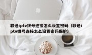 联通iptv拨号连接怎么设置密码（联通iptv拨号连接怎么设置密码保护）