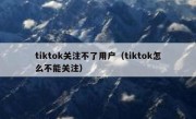 tiktok关注不了用户（tiktok怎么不能关注）