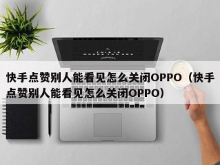 快手点赞别人能看见怎么关闭OPPO（快手点赞别人能看见怎么关闭OPPO）