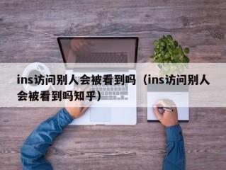 ins访问别人会被看到吗（ins访问别人会被看到吗知乎）