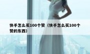 快手怎么买100个赞（快手怎么买100个赞的东西）