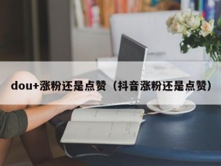 dou+涨粉还是点赞（抖音涨粉还是点赞）