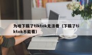 为啥下载了tiktok无法看（下载了tiktok不能看）
