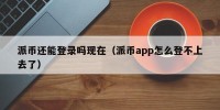 派币还能登录吗现在（派币app怎么登不上去了）