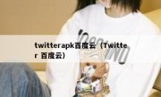 twitterapk百度云（Twitter 百度云）