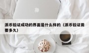派币验证成功的界面是什么样的（派币验证需要多久）