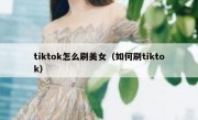 tiktok怎么刷美女（如何刷tiktok）