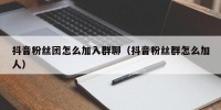 抖音粉丝团怎么加入群聊（抖音粉丝群怎么加人）