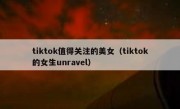 tiktok值得关注的美女（tiktok的女生unravel）