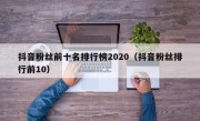 抖音粉丝前十名排行榜2020（抖音粉丝排行前10）