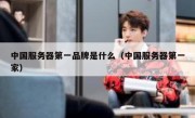 中国服务器第一品牌是什么（中国服务器第一家）