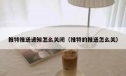 推特推送通知怎么关闭（推特的推送怎么关）