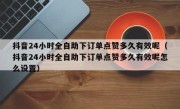 抖音24小时全自助下订单点赞多久有效呢（抖音24小时全自助下订单点赞多久有效呢怎么设置）