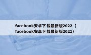 facebook安卓下载最新版2022（facebook安卓下载最新版2021）