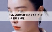 tiktok为啥不能评论（为什么tik tok看不了评论）