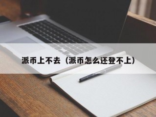 派币上不去（派币怎么还登不上）