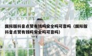 国际版抖音点赞有钱吗安全吗可靠吗（国际版抖音点赞有钱吗安全吗可靠吗）