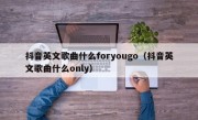 抖音英文歌曲什么foryougo（抖音英文歌曲什么only）