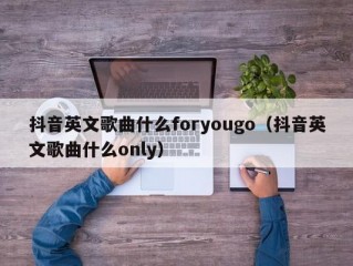 抖音英文歌曲什么foryougo（抖音英文歌曲什么only）