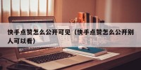 快手点赞怎么公开可见（快手点赞怎么公开别人可以看）