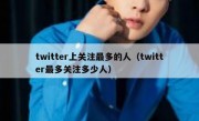 twitter上关注最多的人（twitter最多关注多少人）