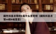 国外抖音点赞的k是什么意思呀（国际抖音点赞m和k啥意思）