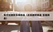 支付后跳转百度网盘（点击跳转网盘 百度网盘）