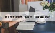 抖音加粉渠道是什么意思（抖音加粉成本）