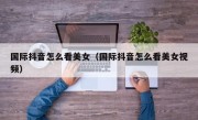 国际抖音怎么看美女（国际抖音怎么看美女视频）