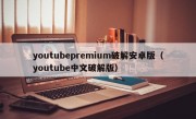 youtubepremium破解安卓版（youtube中文破解版）