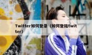 Twitter如何登录（如何登陆twitter）