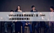 tiktok苹果免费破解版下载（tiktok国际版破解苹果）