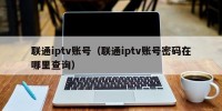 联通iptv账号（联通iptv账号密码在哪里查询）
