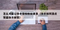 怎么才能让快手赞和粉丝更多（快手如何涨点赞最快不掉赞）