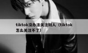 tiktok没办法关注别人（tiktok怎么关注不了）